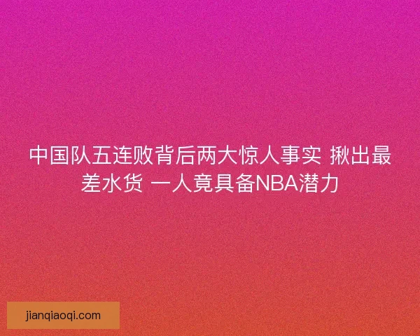 中国队五连败背后两大惊人事实 揪出最差水货 一人竟具备NBA潜力 中国队五连败背后两大惊人事实 揪出最差水货 一人竟具备NBA潜力
