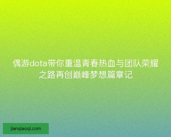偶游dota带你重温青春热血与团队荣耀之路再创巅峰梦想篇章记