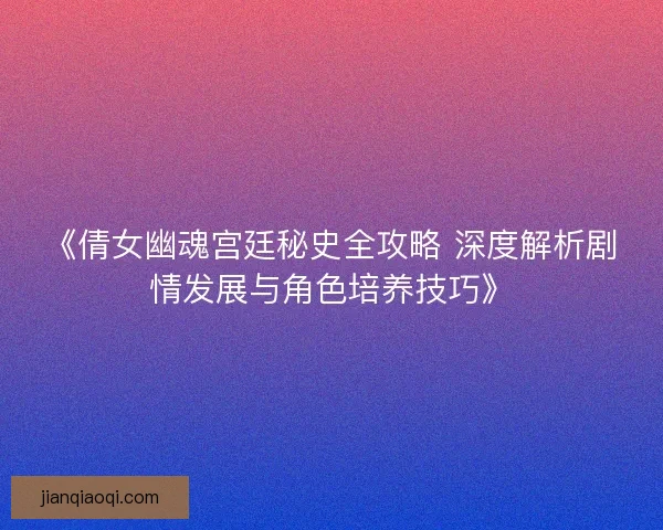 《倩女幽魂宫廷秘史全攻略 深度解析剧情发展与角色培养技巧》