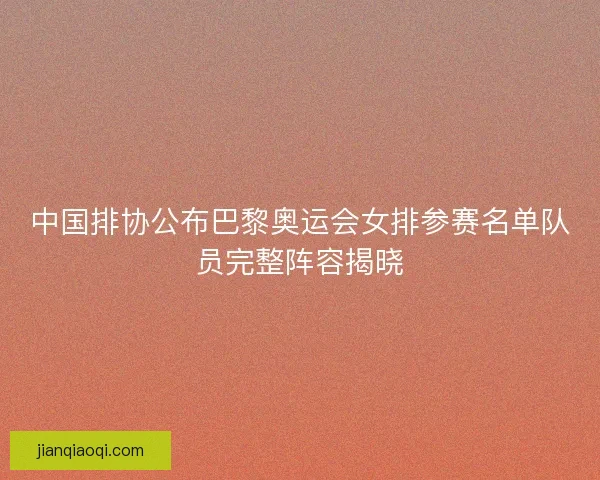 中国排协公布巴黎奥运会女排参赛名单队员完整阵容揭晓
