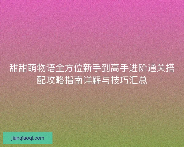 甜甜萌物语全方位新手到高手进阶通关搭配攻略指南详解与技巧汇总