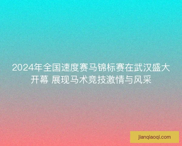 2024年全国速度赛马锦标赛在武汉盛大开幕 展现马术竞技激情与风采
