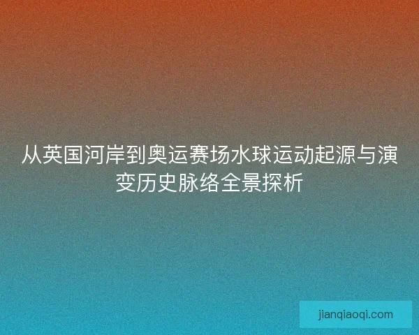 从英国河岸到奥运赛场水球运动起源与演变历史脉络全景探析