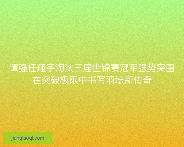 谭强任翔宇淘汰三届世锦赛冠军强势突围在突破极限中书写羽坛新传奇