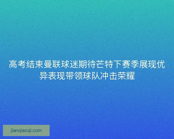 高考结束曼联球迷期待芒特下赛季展现优异表现带领球队冲击荣耀