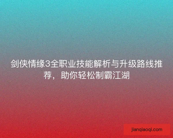 剑侠情缘3全职业技能解析与升级路线推荐，助你轻松制霸江湖