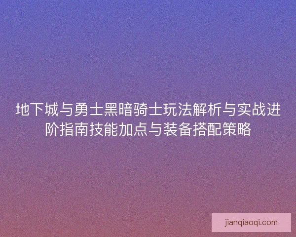 地下城与勇士黑暗骑士玩法解析与实战进阶指南技能加点与装备搭配策略