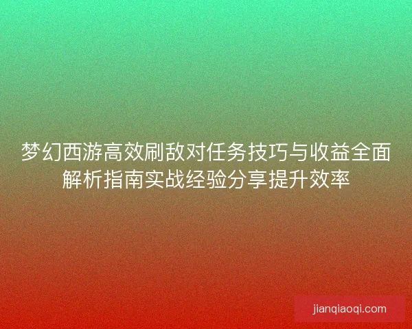 梦幻西游高效刷敌对任务技巧与收益全面解析指南实战经验分享提升效率