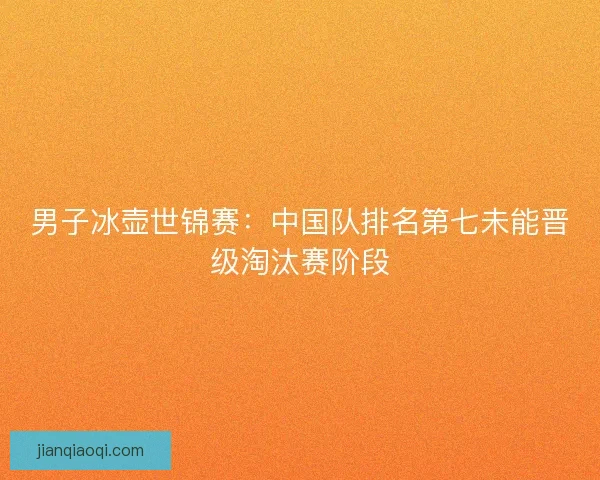 男子冰壶世锦赛:中国队排名第七未能晋级淘汰赛阶段 男子冰壶世锦赛:中国队排名第七未能晋级淘汰赛阶段