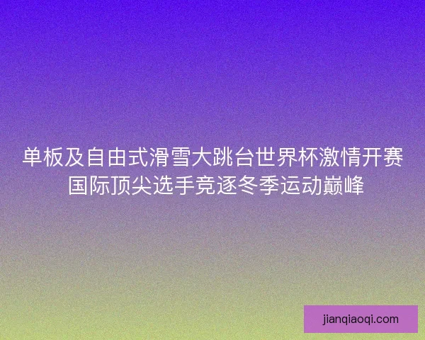 单板及自由式滑雪大跳台世界杯激情开赛 国际顶尖选手竞逐冬季运动巅峰