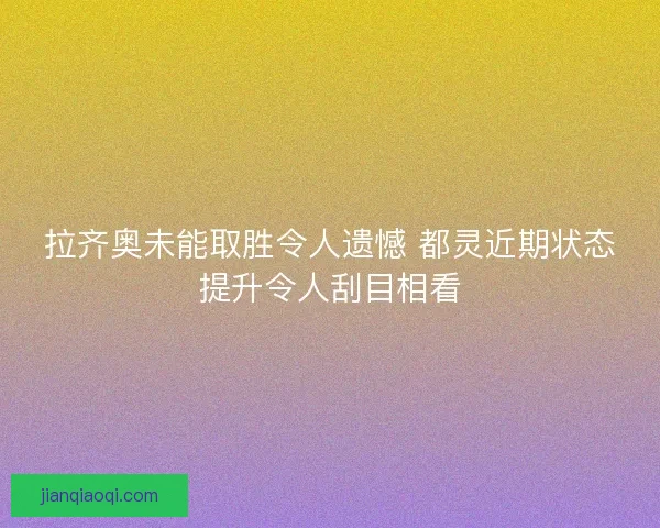 拉齐奥未能取胜令人遗憾 都灵近期状态提升令人刮目相看 拉齐奥未能取胜令人遗憾 都灵近期状态提升令人刮目相看