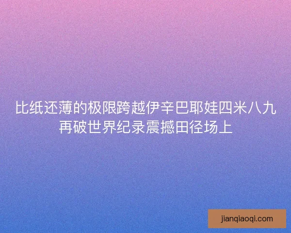 比纸还薄的极限跨越伊辛巴耶娃四米八九再破世界纪录震撼田径场上