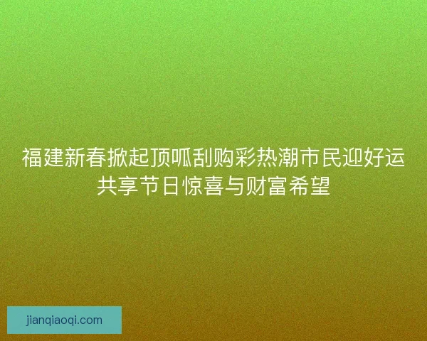 福建新春掀起顶呱刮购彩热潮市民迎好运共享节日惊喜与财富希望 福建新春掀起顶呱刮购彩热潮市民迎好运共享节日惊喜与财富希望