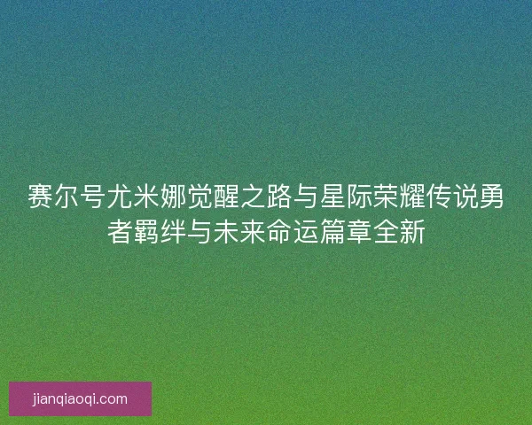 赛尔号尤米娜觉醒之路与星际荣耀传说勇者羁绊与未来命运篇章全新