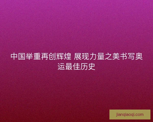 中国举重再创辉煌 展现力量之美书写奥运最佳历史 中国举重再创辉煌 展现力量之美书写奥运最佳历史