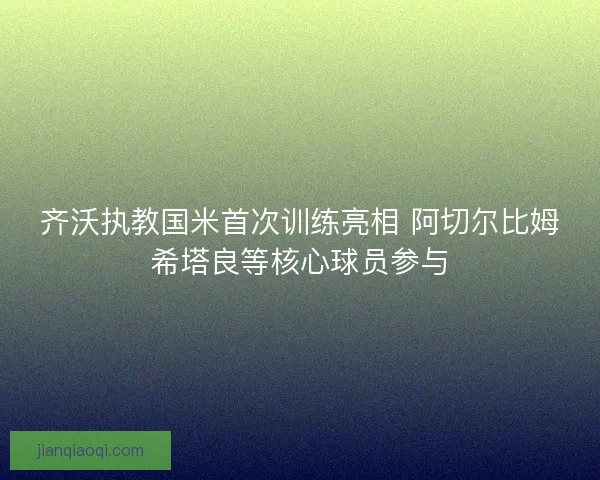 齐沃执教国米首次训练亮相 阿切尔比姆希塔良等核心球员参与