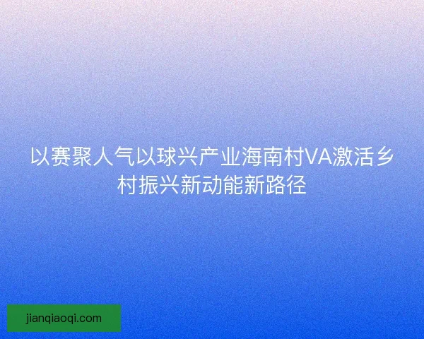 以赛聚人气以球兴产业海南村VA激活乡村振兴新动能新路径