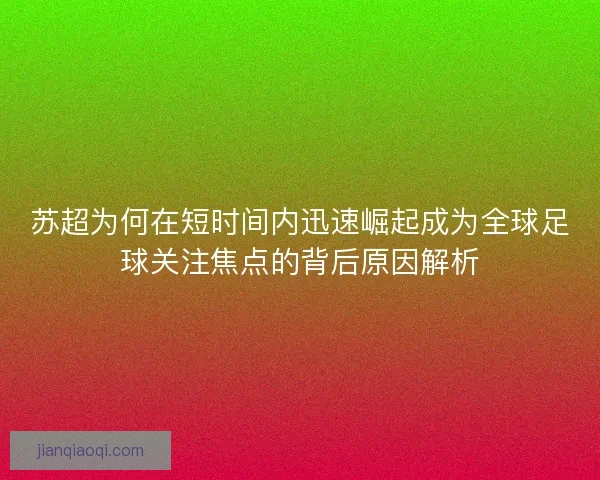 苏超为何在短时间内迅速崛起成为全球足球关注焦点的背后原因解析 苏超为何在短时间内迅速崛起成为全球足球关注焦点的背后原因解析