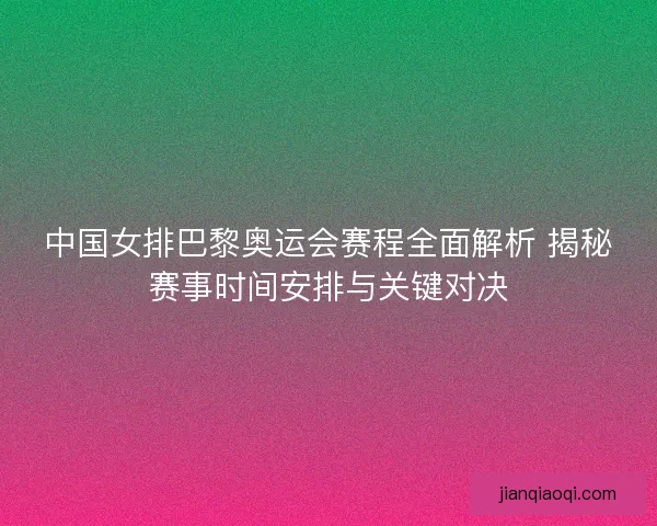 中国女排巴黎奥运会赛程全面解析 揭秘赛事时间安排与关键对决