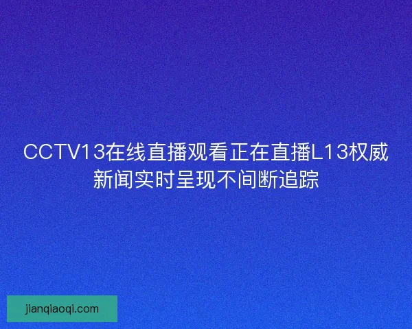CCTV13在线直播观看正在直播L13权威新闻实时呈现不间断追踪