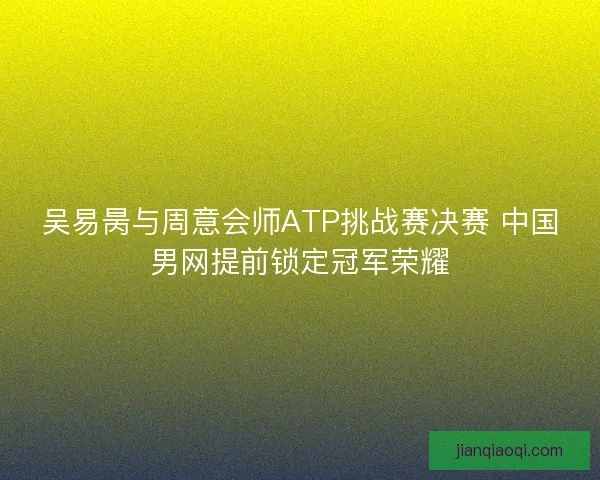 吴易昺与周意会师ATP挑战赛决赛 中国男网提前锁定冠军荣耀