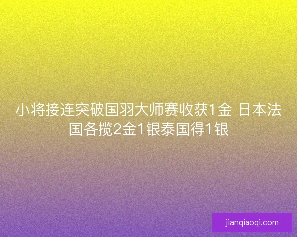 小将接连突破国羽大师赛收获1金 日本法国各揽2金1银泰国得1银
